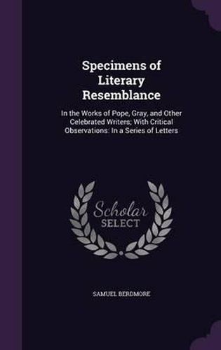 Specimens of Literary Resemblance: In the Works of Pope, Gray, and Other Celebrated Writers; With Critical Observations: In a Series of Letters