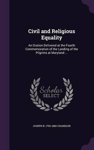 Cover image for Civil and Religious Equality: An Oration Delivered at the Fourth Commemoration of the Landing of the Pilgrims at Maryland ...