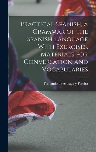 Cover image for Practical Spanish, a Grammar of the Spanish Language With Exercises, Materials for Conversation and Vocabularies