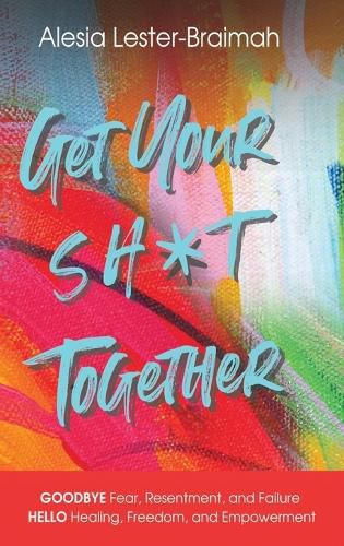 Cover image for Get Your Sh*t Together: GOODBYE Fear, Resentment, and Failure HELLO Healing, Freedom, and Empowerment: GOODBYE Fear, Resentment, and Failure HELLO Healing, Freedom, and Empowerment: GOODBYE