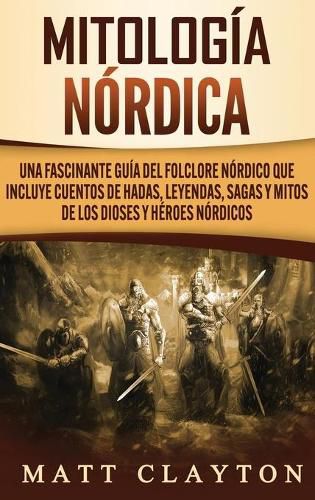 Mitologia nordica: Una fascinante guia del folclore nordico que incluye cuentos de hadas, leyendas, sagas y mitos de los dioses y heroes nordicos