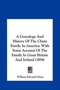 Cover image for A Genealogy and History of the Chute Family in America: With Some Account of the Family in Great Britain and Ireland (1894)