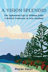 Cover image for A Vision Splendid: The Influential Life of William Jellie, A British Unitarian in New Zealand