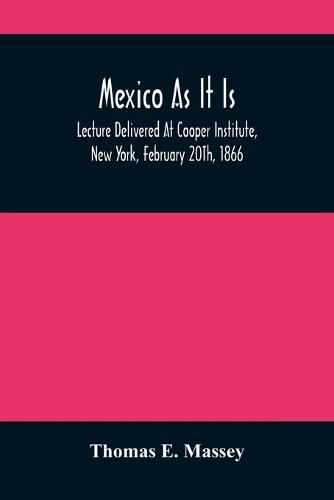 Cover image for Mexico As It Is: Lecture Delivered At Cooper Institute, New York, February 20Th, 1866; And In Other Cities Previously