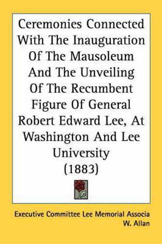 Ceremonies Connected with the Inauguration of the Mausoleum and the Unveiling of the Recumbent Figure of General Robert Edward Lee, at Washington and Lee University (1883)