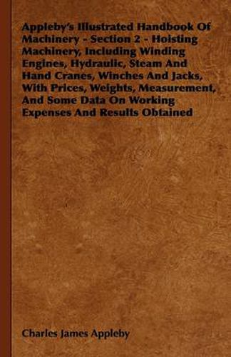 Appleby's Illustrated Handbook Of Machinery - Section 2 - Hoisting Machinery, Including Winding Engines, Hydraulic, Steam And Hand Cranes, Winches And Jacks, With Prices, Weights, Measurement, And Some Data On Working Expenses And Results Obtained