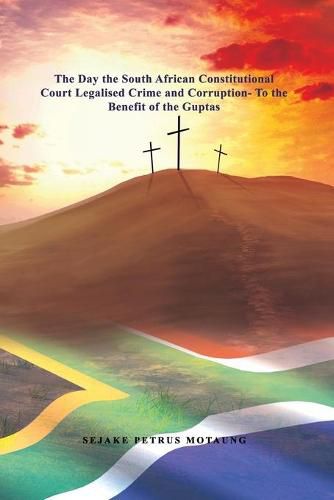 Cover image for The Day the South African Constitutional Court Legalised Crime and Corruption- To the Benefit of the Guptas.