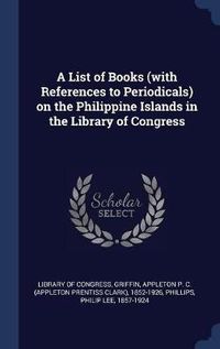 Cover image for A List of Books (with References to Periodicals) on the Philippine Islands in the Library of Congress