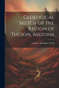 Cover image for Geological Sketch of the Region of Tucson, Arizona