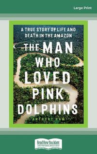 Cover image for The Man Who Loved Pink Dolphins: A true story of life and death in the Amazon