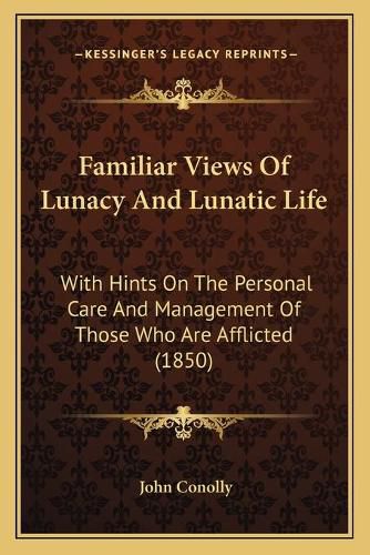 Cover image for Familiar Views of Lunacy and Lunatic Life: With Hints on the Personal Care and Management of Those Who Are Afflicted (1850)