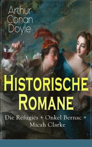 Cover image for Historische Romane: Die Refugies + Onkel Bernac + Micah Clarke: Abenteuerromane aus der Feder des Sherlock Holmes-Erfinder Arthur Conan Doyle