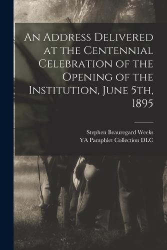 Cover image for An Address Delivered at the Centennial Celebration of the Opening of the Institution, June 5th, 1895