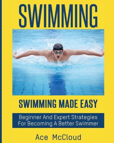 Cover image for Swimming: Swimming Made Easy: Beginner and Expert Strategies For Becoming A Better Swimmer