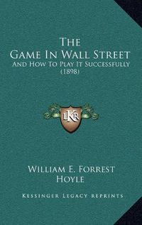 Cover image for The Game in Wall Street: And How to Play It Successfully (1898)