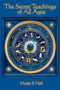 Cover image for The Secret Teachings of All Ages: An Encyclopedic Outline of Masonic, Hermetic, Qabbalistic and Rosicrucian Symbolical Philosophy