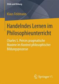 Cover image for Handelndes Lernen Im Philosophieunterricht: Charles S. Peirces Pragmatische Maxime Im Kontext Philosophischer Bildungsprozesse