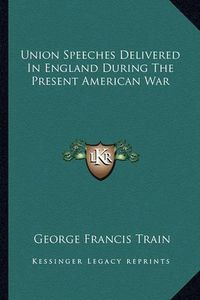 Cover image for Union Speeches Delivered in England During the Present American War