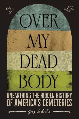 Cover image for Over My Dead Body: Unearthing the Hidden History of America's Cemeteries: Unearthing the Hidden History of America's Cemeteries