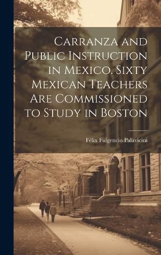 Cover image for Carranza and Public Instruction in Mexico. Sixty Mexican Teachers are Commissioned to Study in Boston