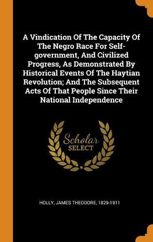 A Vindication of the Capacity of the Negro Race for Self-Government, and Civilized Progress, as Demonstrated by Historical Events of the Haytian Revolution; And the Subsequent Acts of That People Since Their National Independence