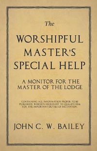 Cover image for The Worshipful Master's Special Help - A Monitor for The Master of the Lodge - Containing all Information Proper to be Published, Which is Necessary to Qualify him for the Important Duties of his Station.