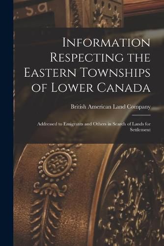 Cover image for Information Respecting the Eastern Townships of Lower Canada [microform]: Addressed to Emigrants and Others in Search of Lands for Settlement