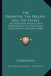 Cover image for The Presbyter, the Prelate, and the People: Or Presbytery, Prelacy, and Independency as Practically Developed in England (1848)