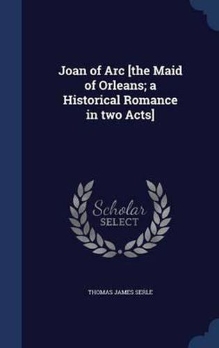 Joan of Arc [The Maid of Orleans; A Historical Romance in Two Acts]