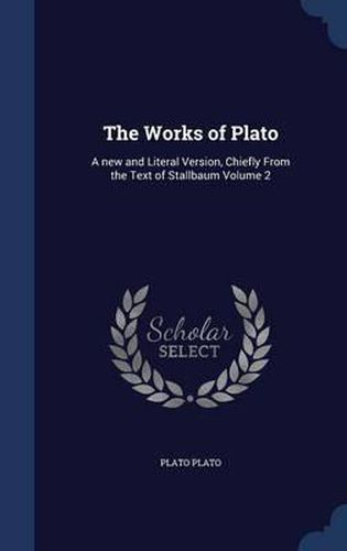 The Works of Plato: A New and Literal Version, Chiefly from the Text of Stallbaum Volume 2