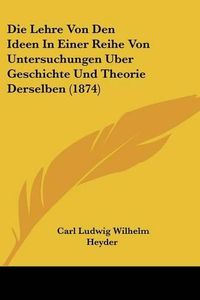 Cover image for Die Lehre Von Den Ideen in Einer Reihe Von Untersuchungen Uber Geschichte Und Theorie Derselben (1874)