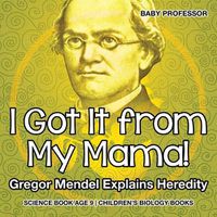 Cover image for I Got It from My Mama! Gregor Mendel Explains Heredity - Science Book Age 9 Children's Biology Books