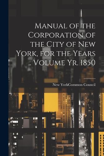 Manual of the Corporation of the City of New York, for the Years .. Volume yr. 1850