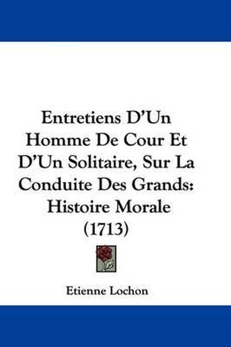 Cover image for Entretiens D'Un Homme de Cour Et D'Un Solitaire, Sur La Conduite Des Grands: Histoire Morale (1713)