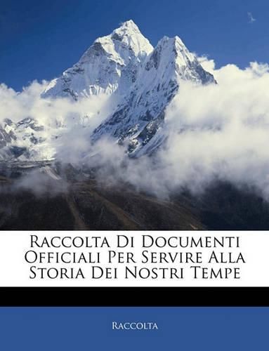 Cover image for Raccolta Di Documenti Officiali Per Servire Alla Storia Dei Nostri Tempe