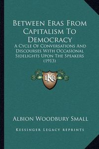 Cover image for Between Eras from Capitalism to Democracy: A Cycle of Conversations and Discourses with Occasional Sidelights Upon the Speakers (1913)