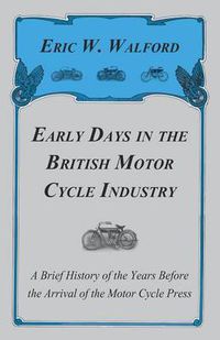 Cover image for Early Days In The British Motor Cycle Industry - A Brief History Of The Years Before The Arrival Of The Motor Cycle Press