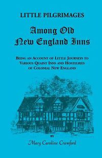 Cover image for Little Pilgrimages Among Old New England Inns: Being an Account of Little Journeys to Various Quaint Inns and Hostelries of Colonial New England