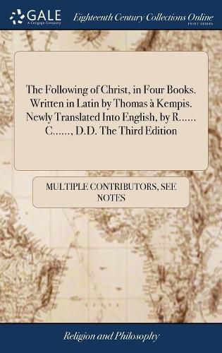 The Following of Christ, in Four Books. Written in Latin by Thomas a Kempis. Newly Translated Into English, by R...... C......, D.D. The Third Edition