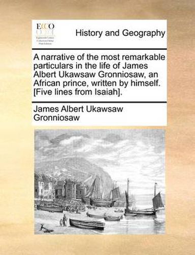 Cover image for A Narrative of the Most Remarkable Particulars in the Life of James Albert Ukawsaw Gronniosaw, an African Prince, Written by Himself. [Five Lines from Isaiah].