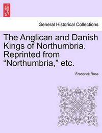 Cover image for The Anglican and Danish Kings of Northumbria. Reprinted from  Northumbria,  Etc.