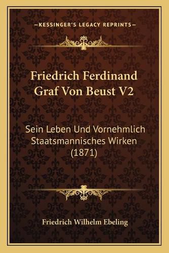 Cover image for Friedrich Ferdinand Graf Von Beust V2: Sein Leben Und Vornehmlich Staatsmannisches Wirken (1871)