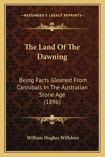 Cover image for The Land of the Dawning: Being Facts Gleaned from Cannibals in the Australian Stone Age (1896)