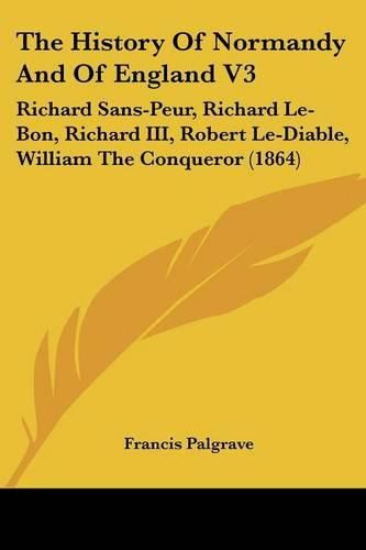Cover image for The History of Normandy and of England V3: Richard Sans-Peur, Richard Le-Bon, Richard III, Robert Le-Diable, William the Conqueror (1864)