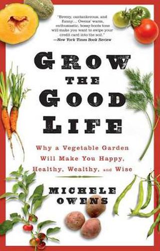 Cover image for Grow the Good Life: Why a Vegetable Garden Will Make You Happy, Healthy, Wealthy, and Wise