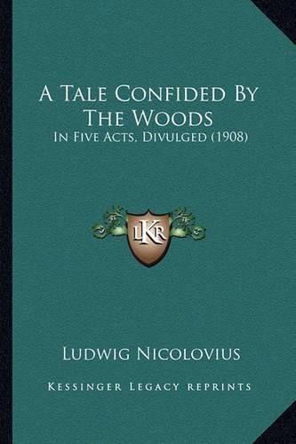 Cover image for A Tale Confided by the Woods: In Five Acts, Divulged (1908)