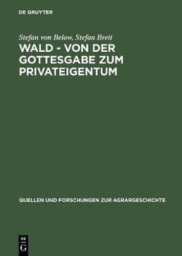 Cover image for Wald - Von Der Gottesgabe Zum Privateigentum: Gerichtliche Konflikte Zwischen Landesherren Und Untertanen Um Den Wald in Der Fruhen Neuzeit