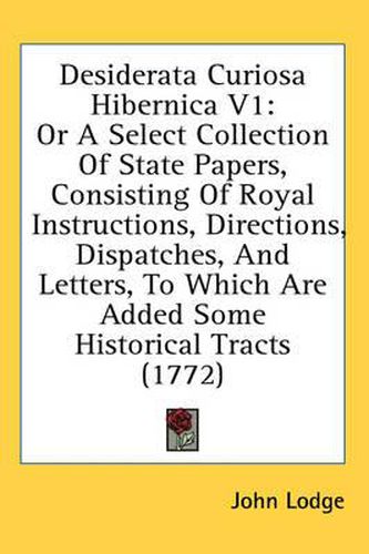 Cover image for Desiderata Curiosa Hibernica V1: Or a Select Collection of State Papers, Consisting of Royal Instructions, Directions, Dispatches, and Letters, to Which Are Added Some Historical Tracts (1772)