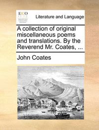 Cover image for A Collection of Original Miscellaneous Poems and Translations. by the Reverend Mr. Coates, ...