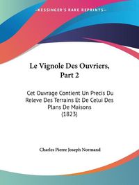 Cover image for Le Vignole Des Ouvriers, Part 2: CET Ouvrage Contient Un Precis Du Releve Des Terrains Et de Celui Des Plans de Maisons (1823)